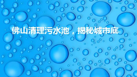 佛山清理污水池，揭秘城市底下的黑暗！
